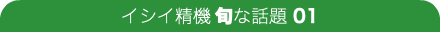 イシイ精機 旬な話題 01